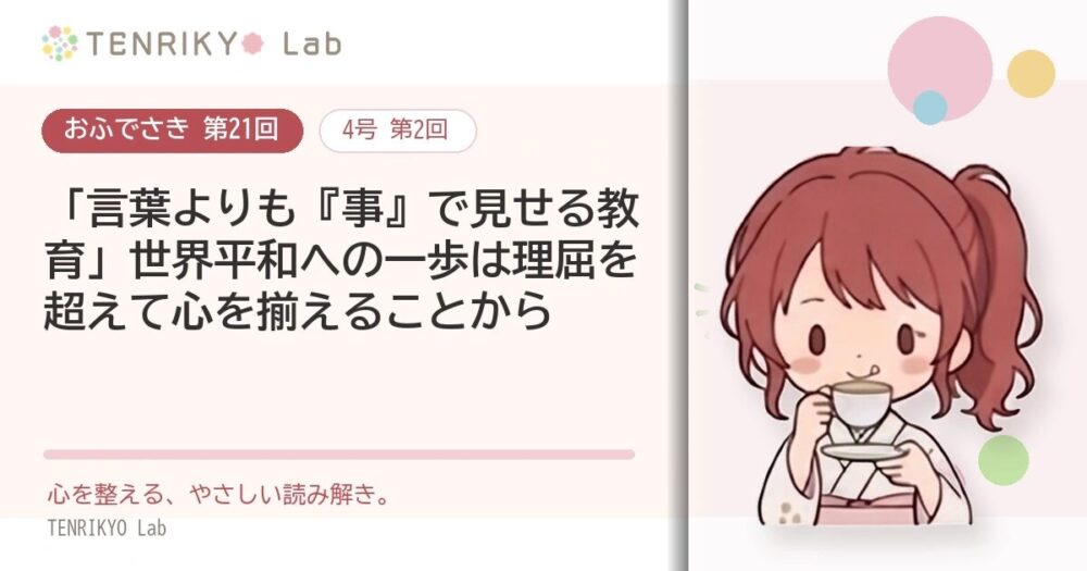【おふでさき 第21回(4号 第2回)】「言葉よりも『事』で見せる教育」世界平和への一歩は理屈を超えて心を揃えることから