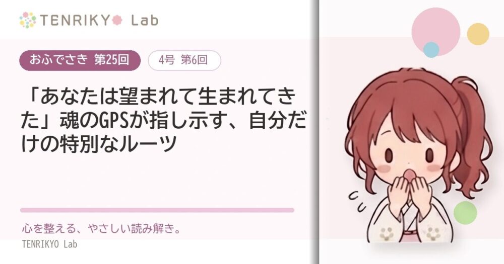 【おふでさき 第25回(4号 第6回)】「あなたは望まれて生まれてきた」魂のGPSが指し示す、自分だけの特別なルーツ