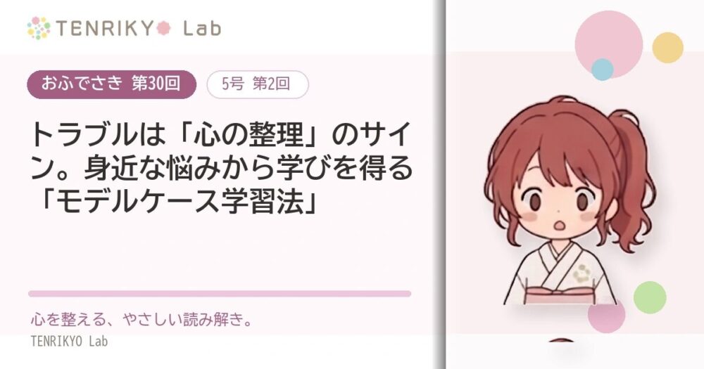 【おふでさき 第30回(5号 第2回)】トラブルは「心の整理」のサイン。身近な悩みから学びを得る「モデルケース学習法」