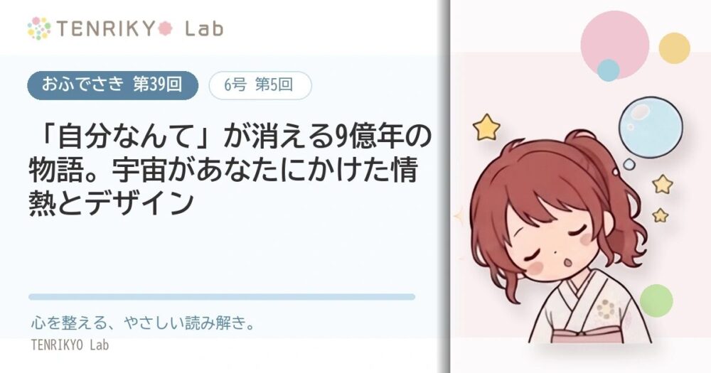 【おふでさき 第39回(6号 第5回)】「自分なんて」が消える9億年の物語。宇宙があなたにかけた情熱とデザイン