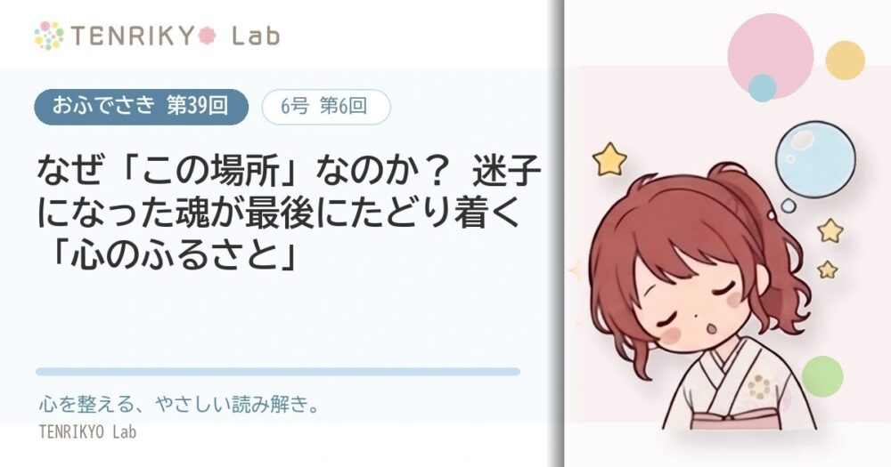 【おふでさき 第39回(6号 第6回)】なぜ「この場所」なのか? 迷子になった魂が最後にたどり着く「心のふるさと」