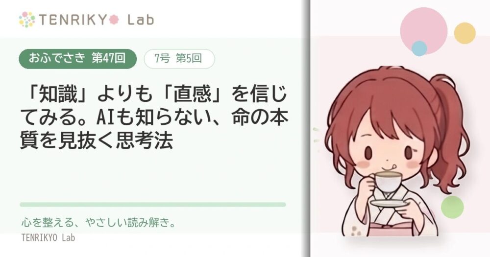 【おふでさき 第47回(7号 第5回)】「知識」よりも「直感」を信じてみる。AIも知らない、命の本質を見抜く思考法