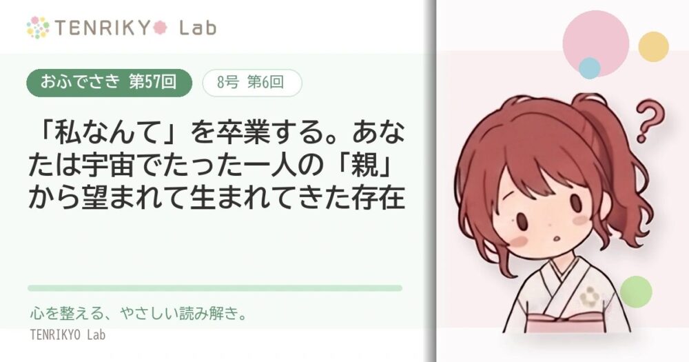 【おふでさき 第57回(8号 第6回)】「私なんて」を卒業する。あなたは宇宙でたった一人の「親」から望まれて生まれてきた存在
