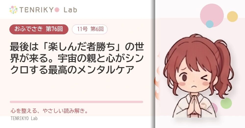 【おふでさき 第76回（11号 第6回）】最後は「楽しんだ者勝ち」の世界が来る。世界の親と心がシンクロする最高のメンタルケア