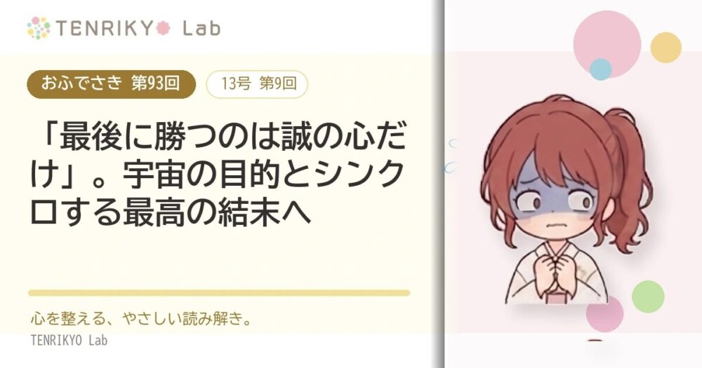 【おふでさき 第93回(13号 第9回)】「最後に勝つのは誠の心だけ」。宇宙の目的とシンクロする最高の結末へ