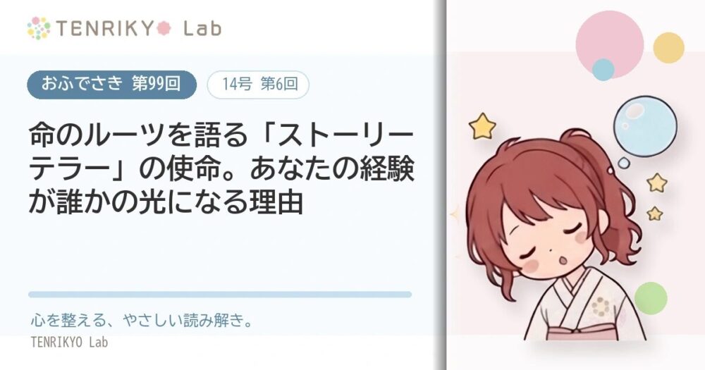 【おふでさき 第99回(14号 第6回)】命のルーツを語る「ストーリーテラー」の使命。あなたの経験が誰かの光になる理由